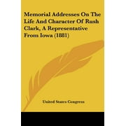 Memorial Addresses On The Life And Character Of Rush Clark, A Representative From Iowa (1881) [Paperback] [Oct 22, 2007]