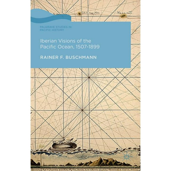 Palgrave Studies in Pacific History Iberian Visions of the Pacific Ocean, 1507-1899, (Hardcover)