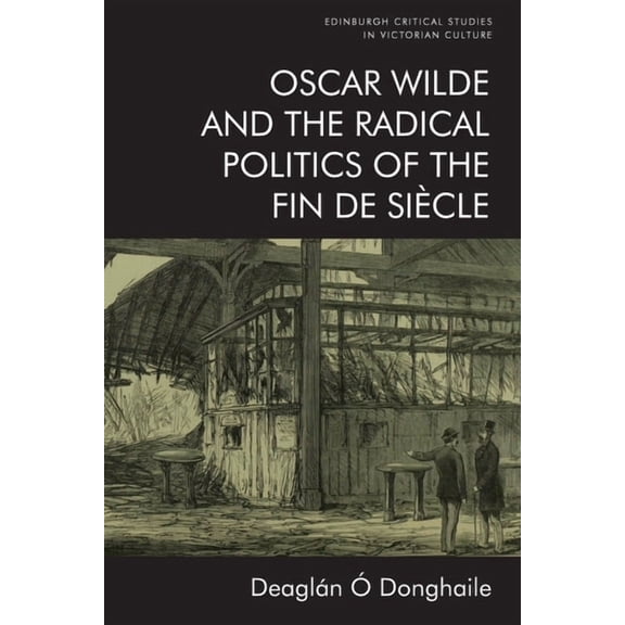Edinburgh Critical Studies in Victorian  Oscar Wilde and the Radical Politics of the Fin de Siècle, (Hardcover)