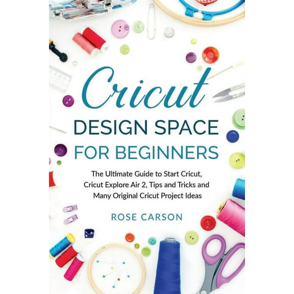 Cricut Dеsign Spacе for Beginners: The Ultimate Guide to Start Cricut, Cricut Explore Air 2, Tips and Tricks and Many Original Cricut Project Ideas (Paperback)