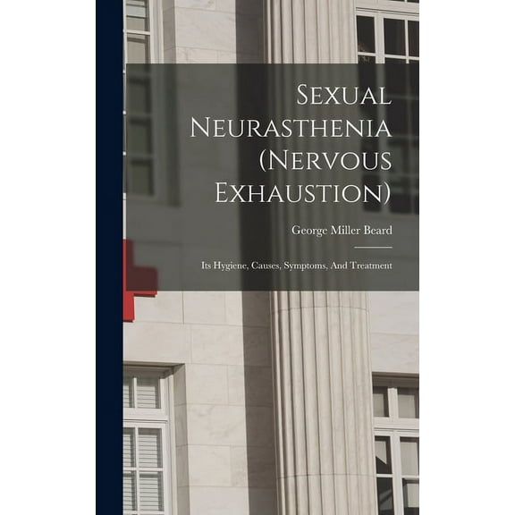 Sexual Neurasthenia (nervous Exhaustion): Its Hygiene, Causes, Symptoms, And Treatment (Hardcover)