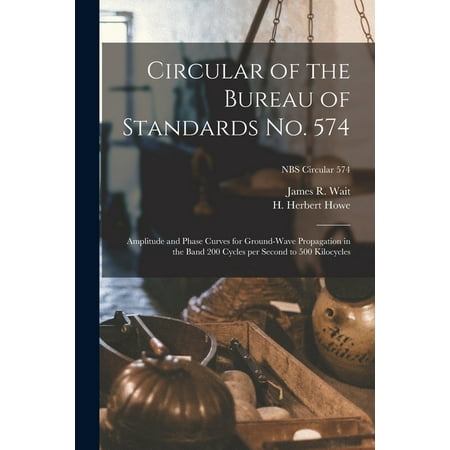 Circular of the Bureau of Standards No. 574 : Amplitude and Phase Curves for Ground-wave Propagation in the Band 200 Cycles per Second to 500 Kilocycles; NBS Circular 574 (Paperback)