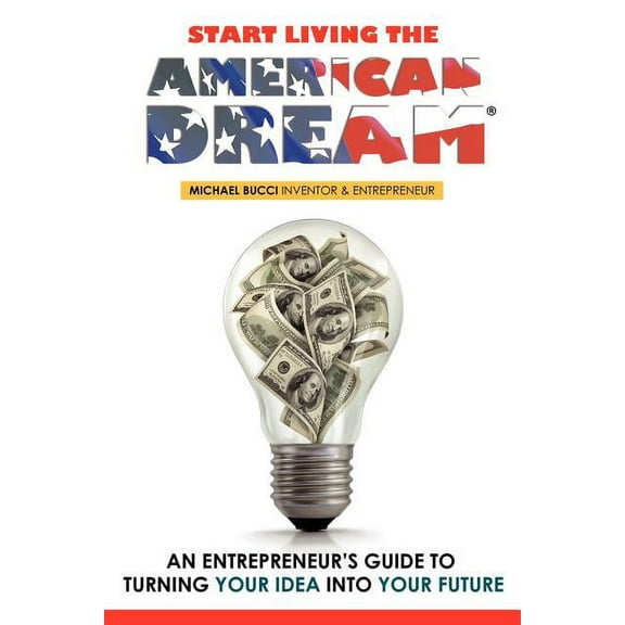 Start Living The American Dream: An Entrepreneur's Guide to Turning Your Idea into Your Future, (Paperback)