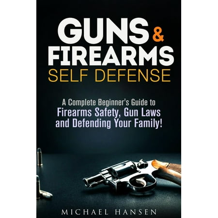 Guns & Firearms: Self-Defense A Complete Beginner's Guide to Firearms Safety, Gun Laws and Defending Your Family! -