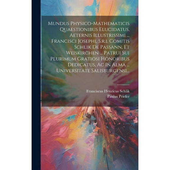 Mundus Physico-mathematicis Quaestionibus Elucidatus, Aeternis Illustrissimi ... Francisci Josephi, S.r.i. Comitis Schlik De Passann, Et Weiskirchen ... Patrui Sui Plurimum Gratiosi Honoribus Dedicatu