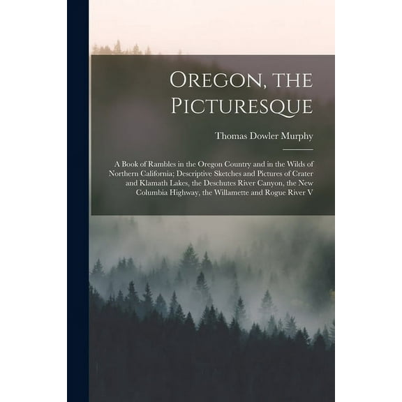 Oregon, the Picturesque: A Book of Rambles in the Oregon Country and in the Wilds of Northern California; Descriptive Sketches and Pictures of Crater and Klamath Lakes, the Deschutes River Canyon, the