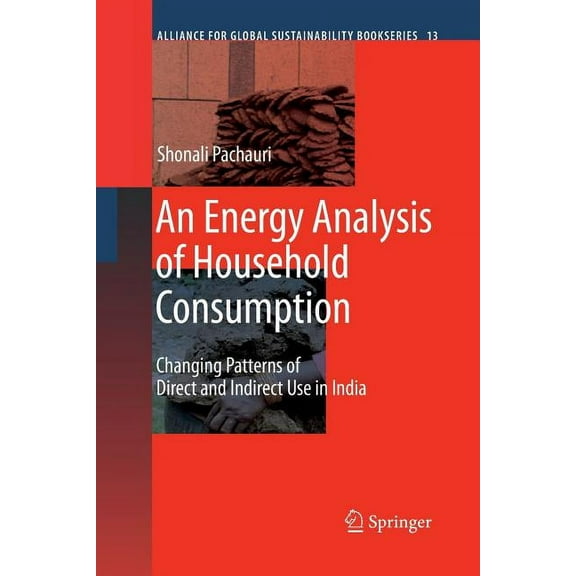 Alliance for Global Sustainability Books An Energy Analysis of Household Consumption: Changing Patterns of Direct and Indirect Use in India, Book 13, (Paperback)