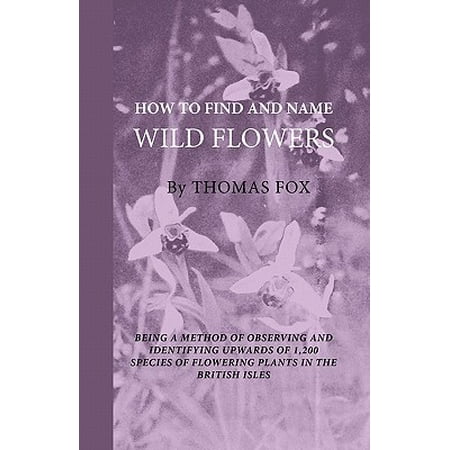 How to Find and Name Wild Flowers - Being a New Method of Observing and Identifying Upwards of 1,200 Species of Flowering Plants in the British (Best App To Identify Plants And Flowers)