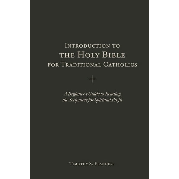 Introduction to the Holy Bible for Traditional Catholics: A Beginner's Guide to Reading the Scriptures for Spiritual Pro, (Paperback)