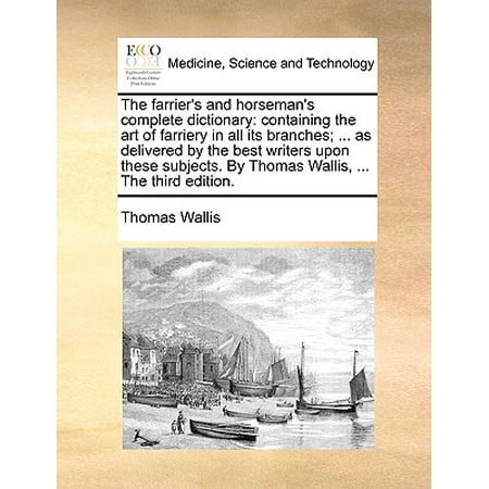 The Farrier's and Horseman's Complete Dictionary : Containing the Art of Farriery in All Its Branches; ... as Delivered by the Best Writers Upon These Subjects. by Thomas Wallis, ... the Third (Best Dictionary For Writers)