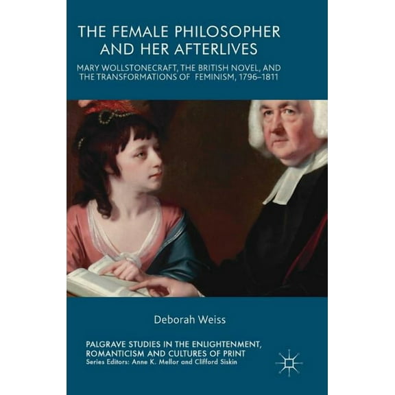 Palgrave Studies in the Enlightenment, R The Female Philosopher and Her Afterlives: Mary Wollstonecraft, the British Novel, and the Transformations of Feminism, , (Hardcover)