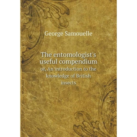 The Entomologist's Useful Compendium Or, an Introduction to the Knowledge of British Insects (Paperback)