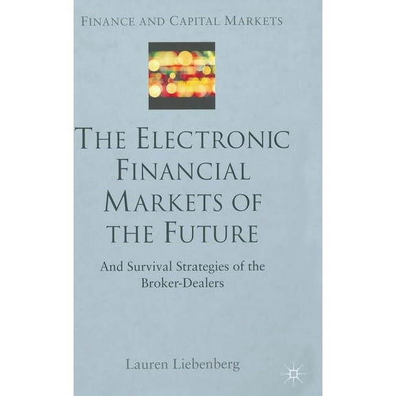 Finance and Capital Markets The Electronic Financial Markets of the Future: Survival Strategies of the Broker-Dealers, (Hardcover)