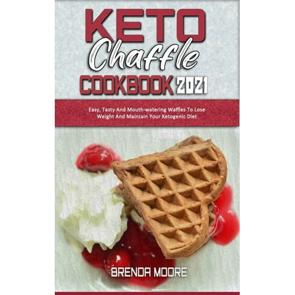 Keto Chaffle Cookbook 2021 : Easy, Tasty And Mouth-watering Waffles To Lose Weight And Maintain Your Ketogenic Diet (Hardcover)