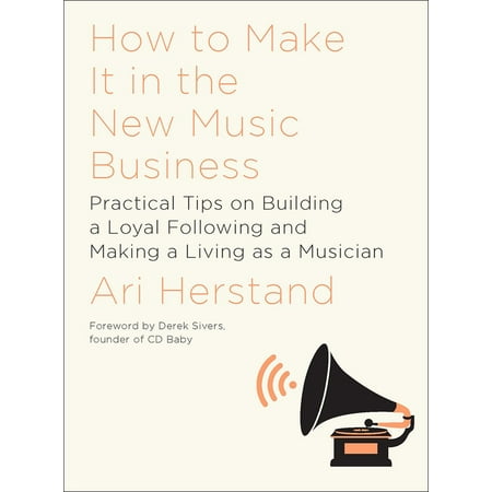 How to Make It in the New Music Business : Practical Tips on Building a Loyal Following and Making a Living as a