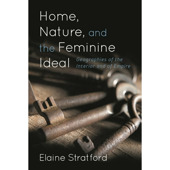 Home, Nature, and the Feminine Ideal: Geographies of the Interior and of Empire, (Paperback)