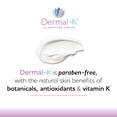thumbnail image 4 of Dermal-K Vitamin K Cream 4 OZ | Hydrating Cream with Antioxidants & Botanicals |Reduce the Appearance of Discoloration, Fine Lines & Wrinkles | Paraben-Free, 4 of 9