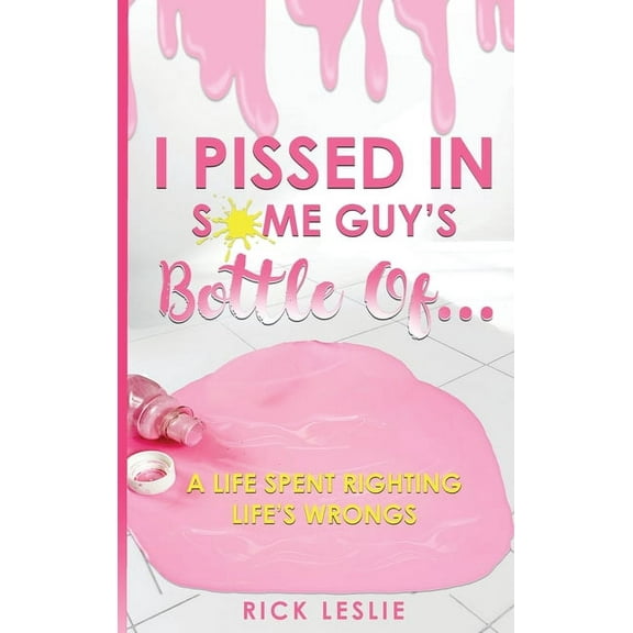 I Pissed In Some Guy's Bottle Of...: A Life Spent Righting Life's Wrongs, (Hardcover)