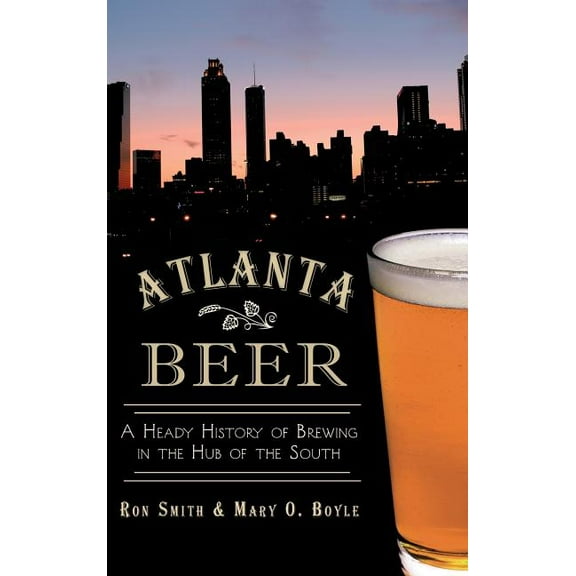 Atlanta Beer: A Heady History of Brewing in the Hub of the South (Hardcover)