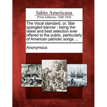 The Vocal Standard, Or, Star Spangled Banner : Being the Latest and Best Selection Ever Offered to the Public, Particularly of American Patriotic Songs (Best Star Spangled Banner Singer)