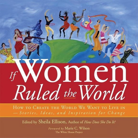 If Women Ruled the World: How to Create the World We Want to Live In--Stories, Ideas, and Inspiration for Change (Paperback)