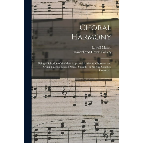 Choral Harmony; Being a Selection of the Most Approved Anthems, Choruses, and Other Pieces of Sacred Music; Suitable for Singing Societies, Concerts .., (Paperback)