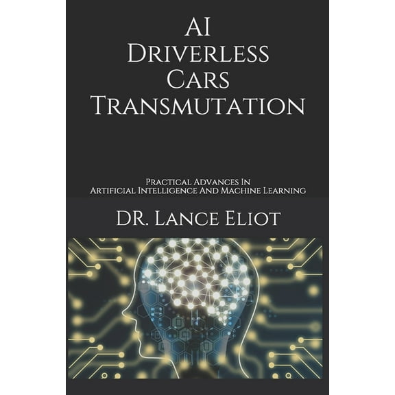 AI Driverless Cars Transmutation : Practical Advances In Artificial Intelligence And Machine Learning (Paperback)