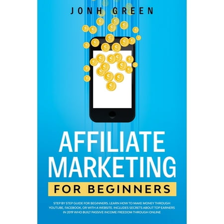 Passive Income: Affiliate Marketing for Befinners : Step by Step Guide for Beginners. Learn How to Make Money Through Youtube, Facebook, or with a Website. Includes Secrets about Top Earners in 2019 Who Built Passive (Series #1) (Best Passive Income Websites)