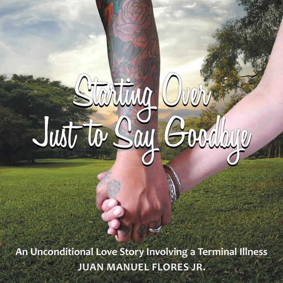 Starting Over Just to Say Goodbye: An Unconditional Love Story Involving a Terminal Illness, (Paperback)