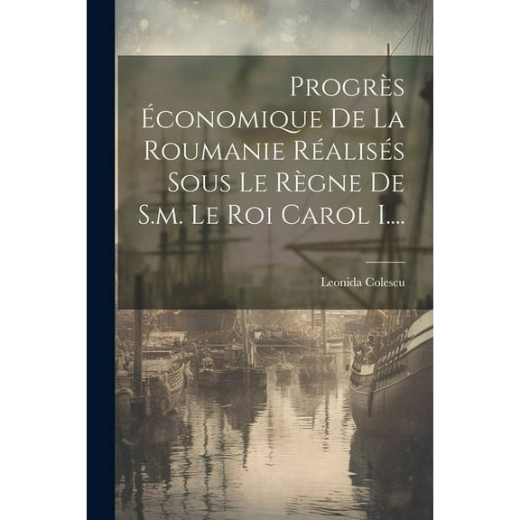 Progrès Économique De La Roumanie Réalisés Sous Le Règne De S.m. Le Roi Carol I.... (Paperback)