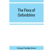 The flora of Oxfordshire; being a topographical and historical account of the flowering plants and ferns found in the co, (Paperback)