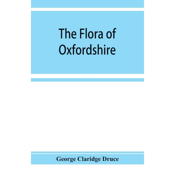The flora of Oxfordshire; being a topographical and historical account of the flowering plants and ferns found in the co, (Paperback)