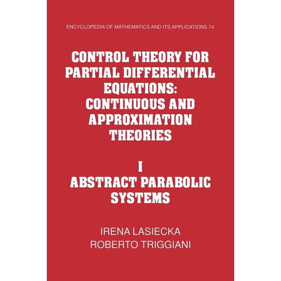 Encyclopedia of Mathematics and Its Appl Control Theory for Partial Differential Equations: Volume 1, Abstract Parabolic Systems: Continuous and Approximation Th, Book 74, (Paperback)