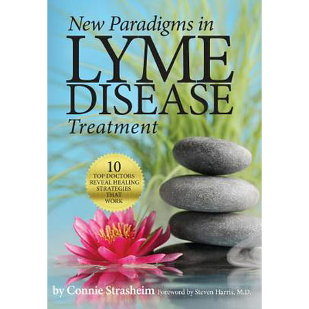 New Paradigms in Lyme Disease Treatment : 10 Top Doctors Reveal Healing Strategies That