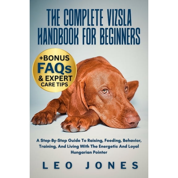The Complete Vizsla Handbook for Beginners: A Step-By-Step Guide To Raising, Feeding, Behavior, Training, And Living Wit, (Paperback)