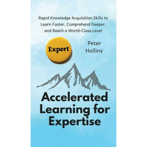 Accelerated Learning for Expertise: Rapid Knowledge Acquisition Skills to Learn Faster, Comprehend Deeper, and Reach a W, (Hardcover)