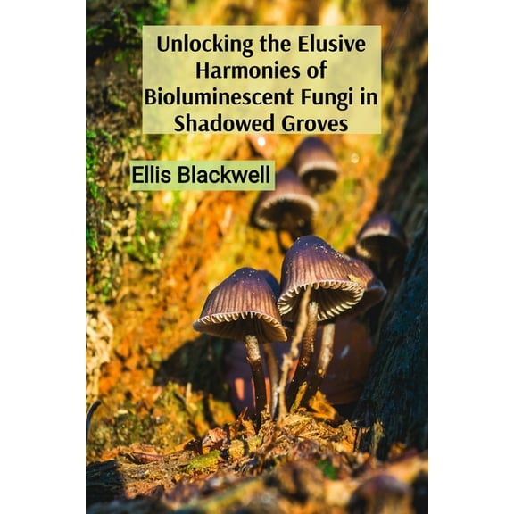 Unlocking the Elusive Harmonies of Bioluminescent Fungi in Shadowed Groves: The Artistic Medium of Stardust as a Conduit, (Paperback)