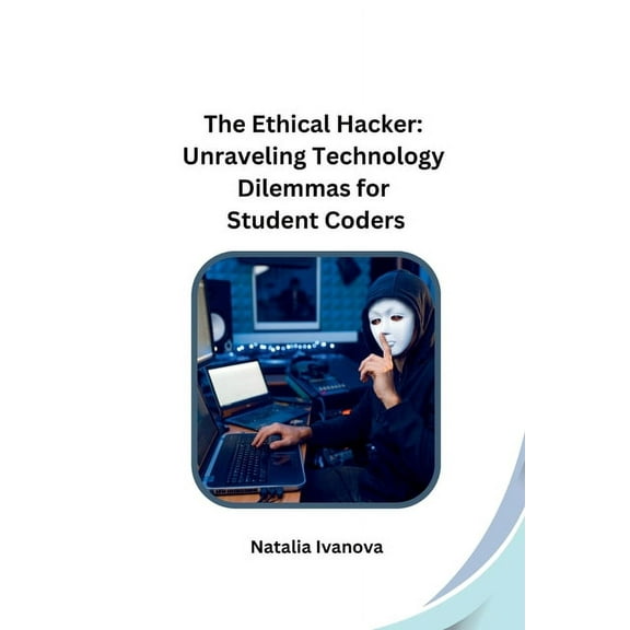 The Ethical Hacker: Unraveling Technology Dilemmas for Student Coders, (Paperback)