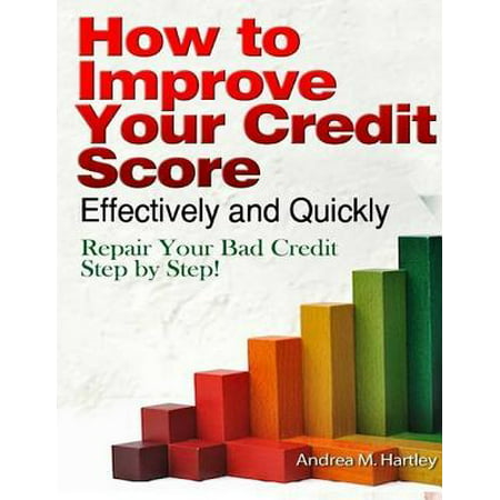 How to Improve Your Credit Score Effectively and Quickly: Repair Your Bad Credit Step by Step! -