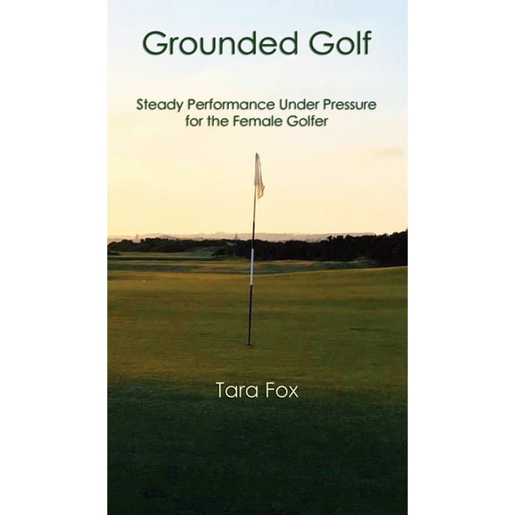 Grounded Golf: Steady Performance Under Pressure for The Female Golfer (Hardcover)