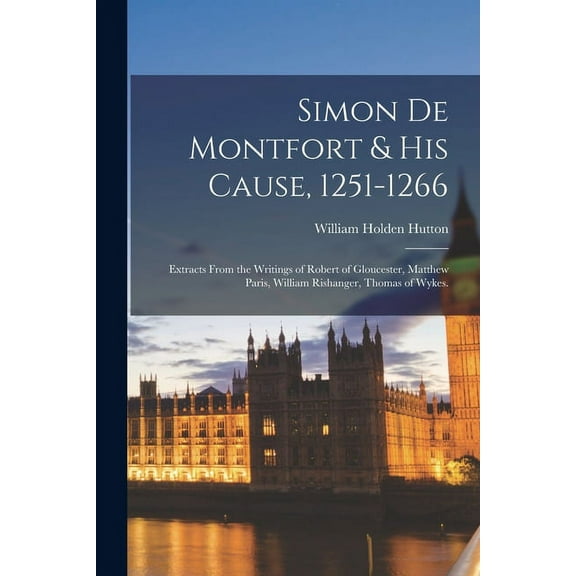 Simon De Montfort & His Cause, 1251-1266 : Extracts From the Writings of Robert of Gloucester, Matthew Paris, William Rishanger, Thomas of Wykes.