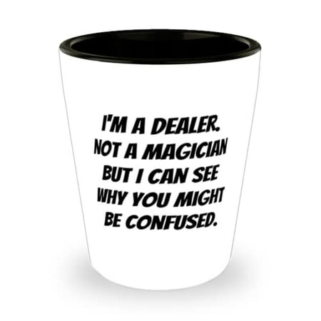 

Fun Dealer I m a Dealer. Not a Magician but I Can See Why You Might Be Confused Inspire Holiday Shot Glass For Coworkers