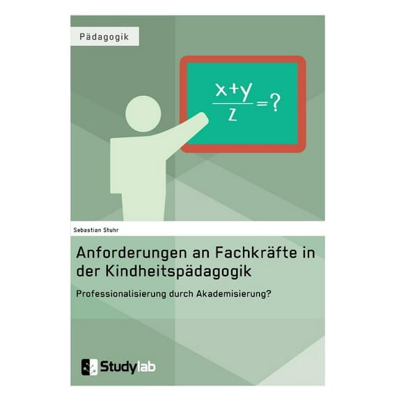 Anforderungen an Fachkräfte in der Kindheitspädagogik. Professionalisierung durch Akademisierung?: Zur Forderung nach ei, (Paperback)