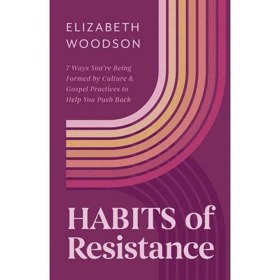 Habits of Resistance: 7 Ways You're Being Formed by Culture and Gospel Practices to Help You Push Back, (Paperback)