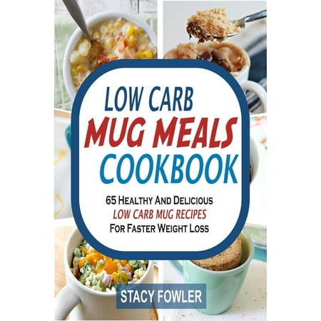 Low Carb Mug Meals Cookbook: 65 Healthy And Delicious Low Carb Mug Recipes For Faster Weight Loss -
