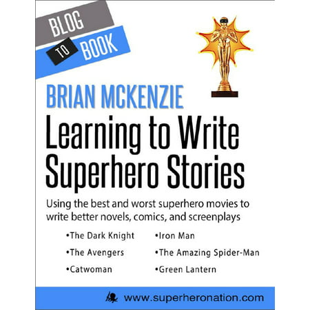 Learning to Write Superhero Stories: Using the Best and Worst Superhero Movies to Write Better Novels, Comics, and Screenplays -