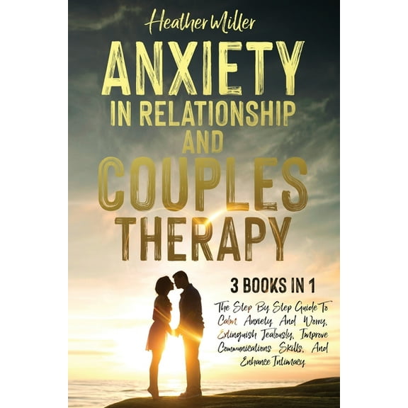 Anxiety in Relationship and Couples Therapy: 3 Books in 1: The Step-By-Step Guide To Calm Anxiety And Worry, Extinguish Jealously, Improve Communications Skills, And Enhance Intimacy (Paperback)