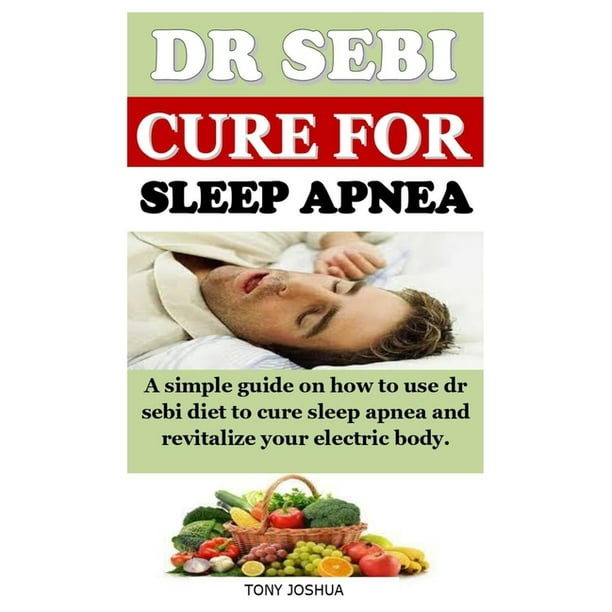 Dr Sebi Cure For Sleep Apnea A Simple Guide On How To Use Dr Sebi Diet To Cure Sleep Apnea And Revitalize Your Electric Body Paperback Walmart Com