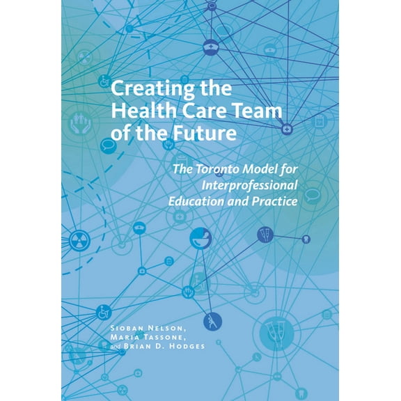 Culture and Politics of Health Care Work Creating the Health Care Team of the Future: The Toronto Model for Interprofessional Education and Care, (Hardcover)
