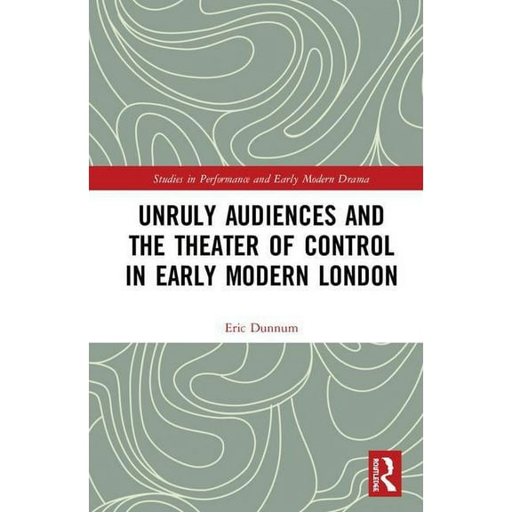 Studies in Performance and Early Modern  Unruly Audiences and the Theater of Control in Early Modern London, (Hardcover)